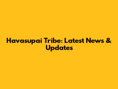 Havasupai Tribe: Latest News & Updates