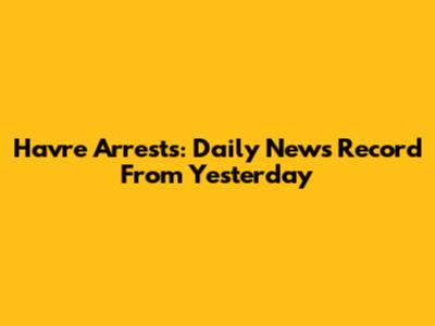 Havre Arrests: Daily News Record From Yesterday