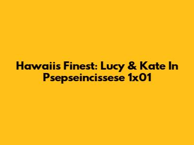 Hawaii's Finest: Lucy & Kate In 'Psepseincissese' 1x01