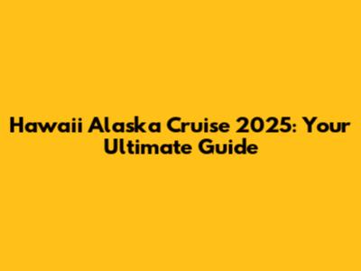 Hawaii Alaska Cruise 2025: Your Ultimate Guide