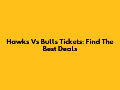 Hawks Vs Bulls Tickets: Find The Best Deals