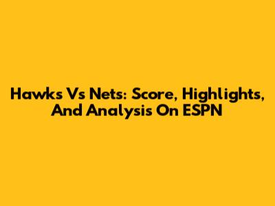 Hawks Vs Nets: Score, Highlights, And Analysis On ESPN