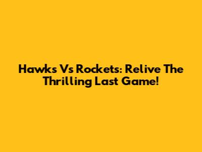 Hawks Vs Rockets: Relive The Thrilling Last Game!