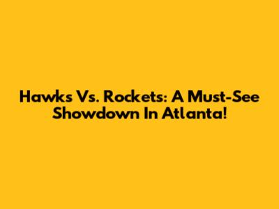 Hawks Vs. Rockets: A Must-See Showdown In Atlanta!