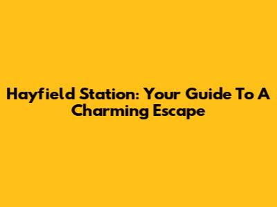 Hayfield Station: Your Guide To A Charming Escape