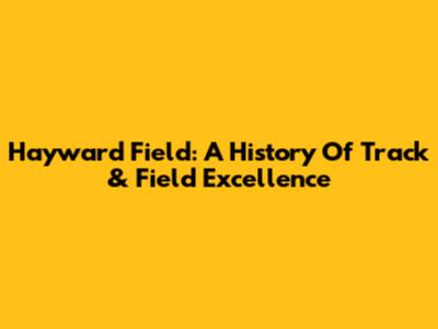 Hayward Field: A History Of Track & Field Excellence