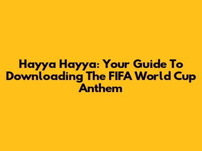 Hayya Hayya: Your Guide To Downloading The FIFA World Cup Anthem