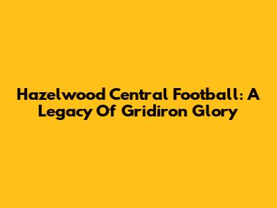Hazelwood Central Football: A Legacy Of Gridiron Glory