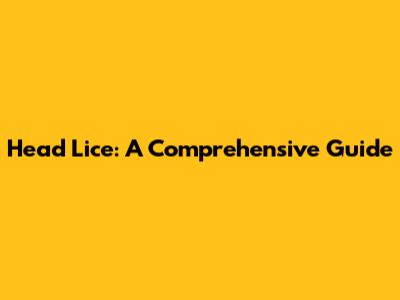 Head Lice: A Comprehensive Guide