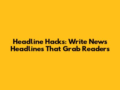 Headline Hacks: Write News Headlines That Grab Readers