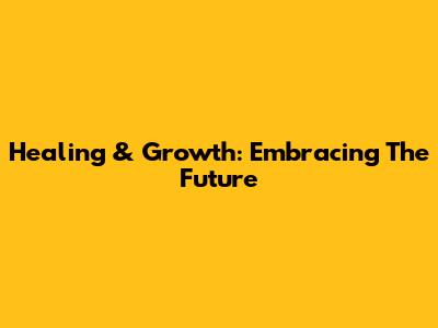 Healing & Growth: Embracing The Future