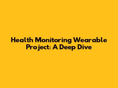 Health Monitoring Wearable Project: A Deep Dive