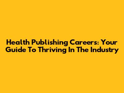 Health Publishing Careers: Your Guide To Thriving In The Industry