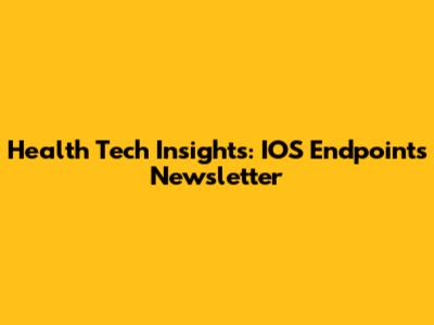 Health Tech Insights: IOS Endpoints Newsletter