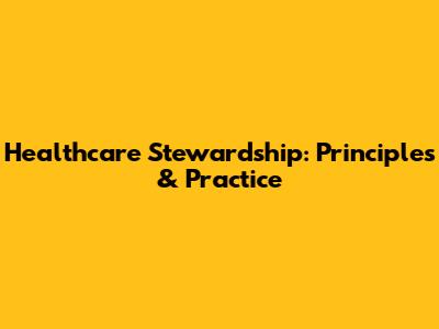 Healthcare Stewardship: Principles & Practice