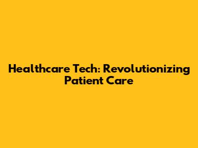 Healthcare Tech: Revolutionizing Patient Care