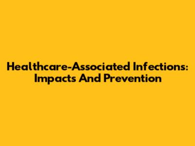 Healthcare-Associated Infections: Impacts And Prevention