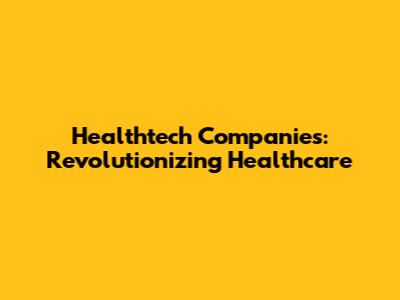 Healthtech Companies: Revolutionizing Healthcare