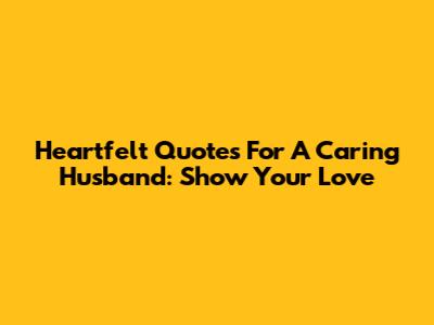 Heartfelt Quotes For A Caring Husband: Show Your Love