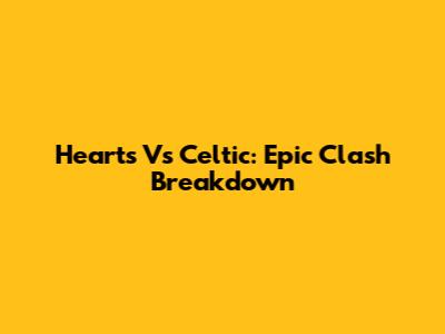 Hearts Vs Celtic: Epic Clash Breakdown