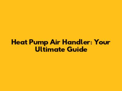 Heat Pump Air Handler: Your Ultimate Guide