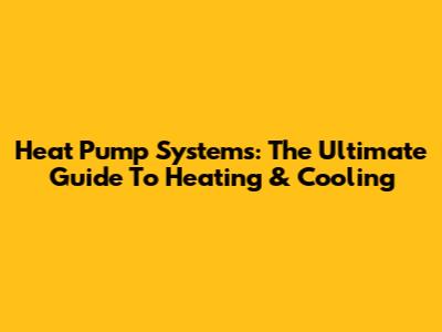 Heat Pump Systems: The Ultimate Guide To Heating & Cooling