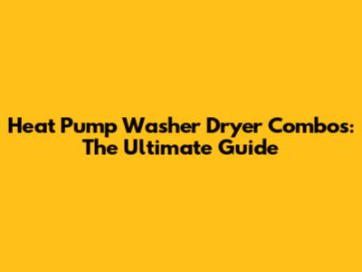 Heat Pump Washer Dryer Combos: The Ultimate Guide