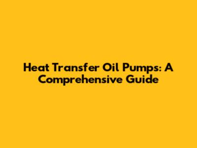 Heat Transfer Oil Pumps: A Comprehensive Guide