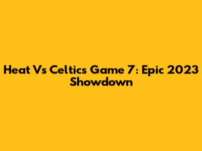 Heat Vs Celtics Game 7: Epic 2023 Showdown