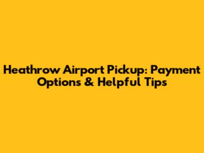 Heathrow Airport Pickup: Payment Options & Helpful Tips