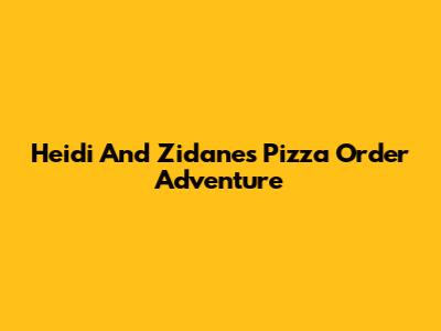 Heidi And Zidane's Pizza Order Adventure