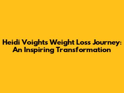 Heidi Voight's Weight Loss Journey: An Inspiring Transformation