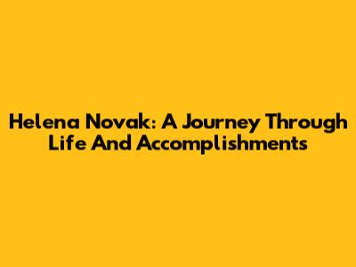 Helena Novak: A Journey Through Life And Accomplishments