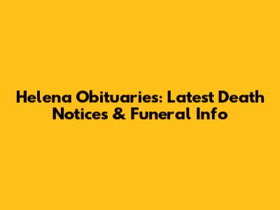 Helena Obituaries: Latest Death Notices & Funeral Info