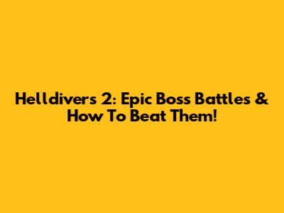 Helldivers 2: Epic Boss Battles & How To Beat Them!