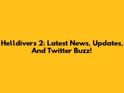 Helldivers 2: Latest News, Updates, And Twitter Buzz!