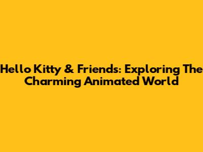 Hello Kitty & Friends: Exploring The Charming Animated World