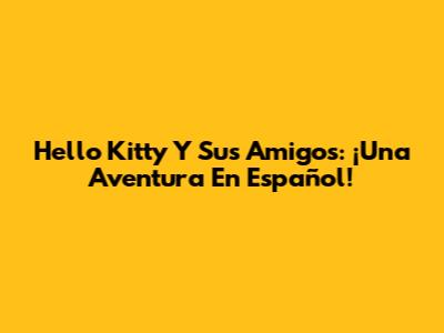 Hello Kitty Y Sus Amigos: ¡Una Aventura En Español!