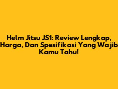 Helm Jitsu JS1: Review Lengkap, Harga, Dan Spesifikasi Yang Wajib Kamu Tahu!