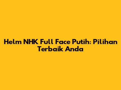 Helm NHK Full Face Putih: Pilihan Terbaik Anda