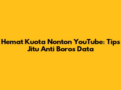 Hemat Kuota Nonton YouTube: Tips Jitu Anti Boros Data
