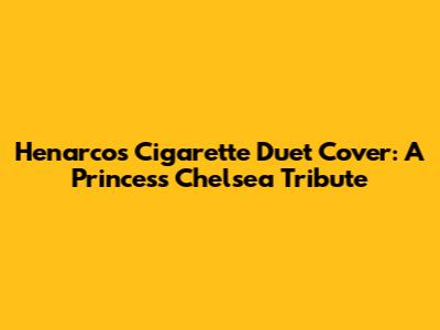 Henarco's "Cigarette Duet" Cover: A Princess Chelsea Tribute