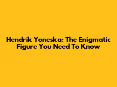Hendrik Yoneska: The Enigmatic Figure You Need To Know