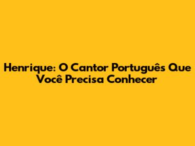 Henrique: O Cantor Português Que Você Precisa Conhecer