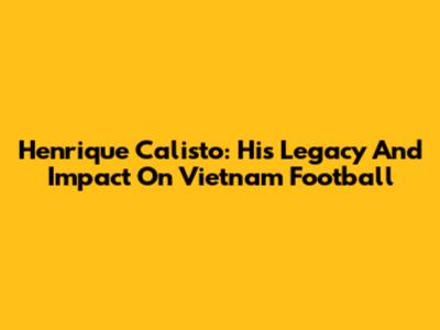 Henrique Calisto: His Legacy And Impact On Vietnam Football