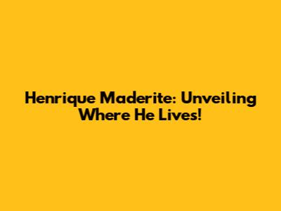 Henrique Maderite: Unveiling Where He Lives!