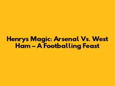 Henry's Magic: Arsenal Vs. West Ham – A Footballing Feast