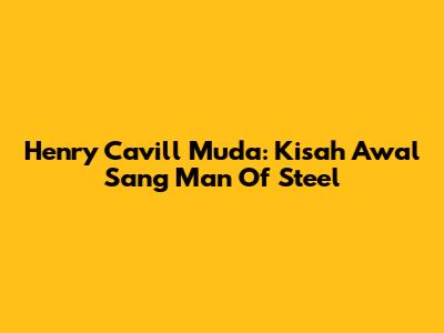 Henry Cavill Muda: Kisah Awal Sang Man Of Steel