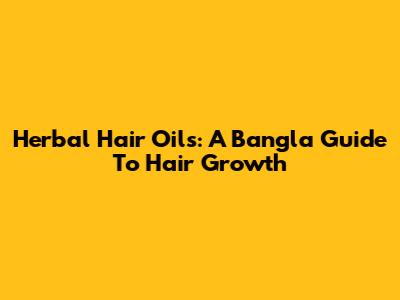 Herbal Hair Oils: A Bangla Guide To Hair Growth
