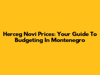 Herceg Novi Prices: Your Guide To Budgeting In Montenegro